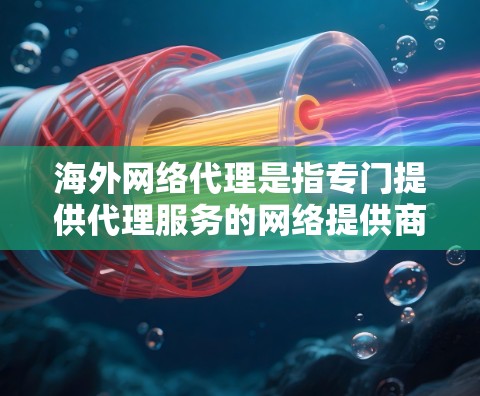 海外网络代理是指专门提供代理服务的网络提供商，这些代理通常可以代理国外网站、服务或网络设备。以下是一些关于海外网络代理的关键信息