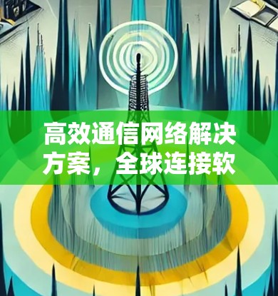 高效通信网络解决方案，全球连接软件的未来