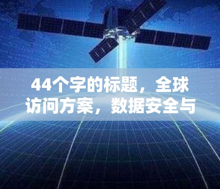 44个字的标题，全球访问方案，数据安全与高效访问的全面保障