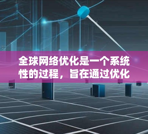 全球网络优化是一个系统性的过程，旨在通过优化设备和配置，提高网络性能以满足全球用户的使用需求。以下是详细的步骤和关键点，帮助您更好地理解和实施全球网络优化