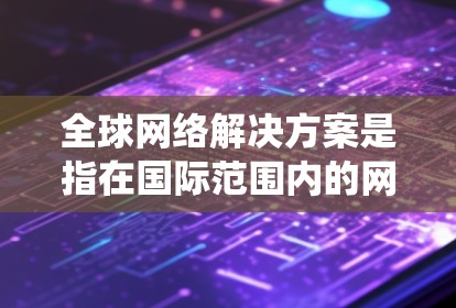 全球网络解决方案是指在国际范围内的网络基础设施和网络服务的统一管理，旨在提供稳定、高效的网络连接和服务。以下是一些全球网络解决方案的主要特点和常见服务