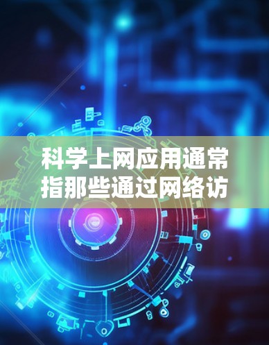 科学上网应用通常指那些通过网络访问科学计算工具的应用，旨在进行复杂的科学计算、模拟和分析。以下是这些应用的概述
