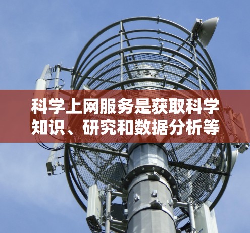 科学上网服务是获取科学知识、研究和数据分析等信息的重要工具。以下是一些常见的科学上网服务类型和特点