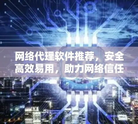 网络代理软件推荐，安全高效易用，助力网络信任