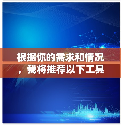 根据你的需求和情况，我将推荐以下工具