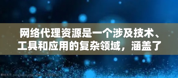网络代理资源是一个涉及技术、工具和应用的复杂领域，涵盖了多种类型的代理工具及其应用场景。以下是对该主题的详细总结