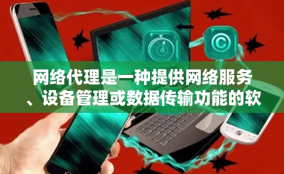 网络代理是一种提供网络服务、设备管理或数据传输功能的软件产品或服务。以下是几种常见的网络代理和推荐网站