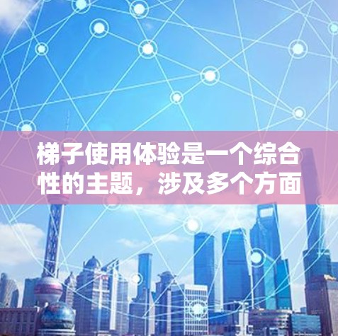 梯子使用体验是一个综合性的主题，涉及多个方面，以下是对梯子使用体验的全面分析和总结