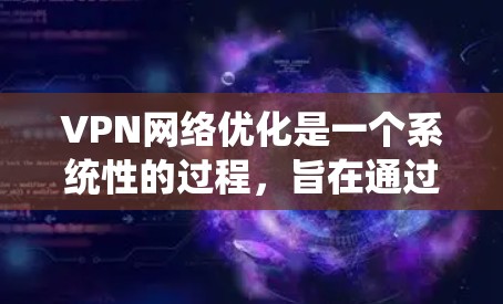 VPN网络优化是一个系统性的过程，旨在通过多种方法提升VPN的性能和用户体验。以下是详细的步骤和优化方法