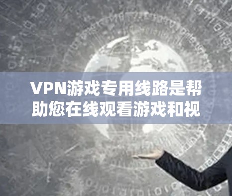 VPN游戏专用线路是帮助您在线观看游戏和视频的网络服务，尤其是针对需要大量游戏流量的用户。以下是选择VPN游戏专用线路的详细指南