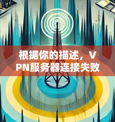 根据你的描述，VPN服务器连接失败的问题，通常可以通过以下步骤来解决
