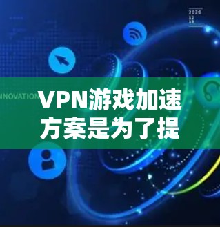 VPN游戏加速方案是为了提高下载速度、减少延迟，尤其是在处理大量游戏或视频时，加速可以显著提升游戏体验。以下是一些常见的VPN游戏加速方法