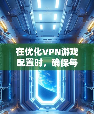 在优化VPN游戏配置时，确保每个部分都符合VPN协议和安全设置，以下是一个清晰的步骤指南