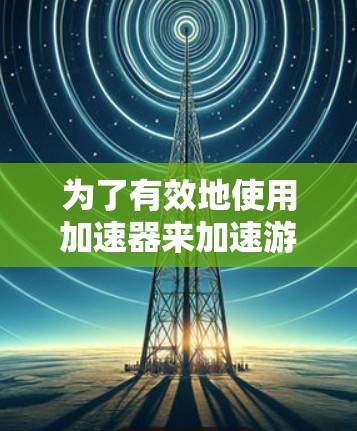 为了有效地使用加速器来加速游戏，您可以按照以下步骤进行操作