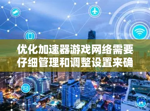 优化加速器游戏网络需要仔细管理和调整设置来确保游戏性能和稳定性。以下是一步步的优化建议