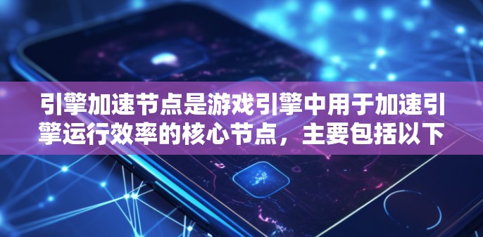 引擎加速节点是游戏引擎中用于加速引擎运行效率的核心节点，主要包括以下几个主要部分