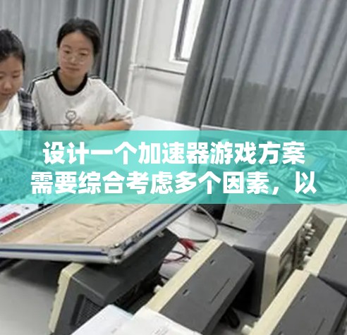 设计一个加速器游戏方案需要综合考虑多个因素，以确保游戏性能得到显著提升，同时保持用户体验和功能的扩展。以下是一个详细的思考过程和方案构建