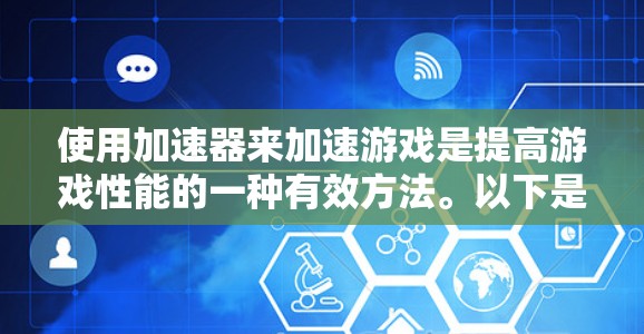 使用加速器来加速游戏是提高游戏性能的一种有效方法。以下是一步步的指南，帮助你有效地使用加速器