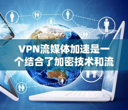 VPN流媒体加速是一个结合了加密技术和流媒体技术的系统，旨在通过网络安全和优化资源分配来提升流媒体观看体验。以下是对该技术的详细分析和建议