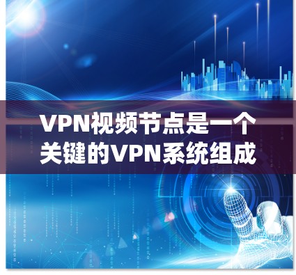 VPN视频节点是一个关键的VPN系统组成部分，负责加密和传输视频内容，保护视频数据的安全。以下是关于VPN视频节点的详细信息