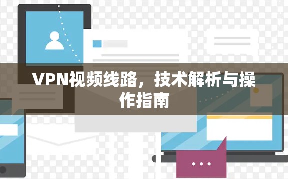 VPN视频线路，技术解析与操作指南