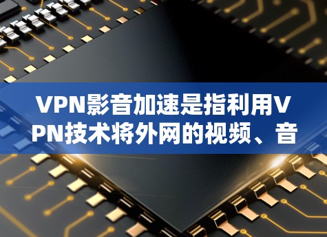 VPN影音加速是指利用VPN技术将外网的视频、音乐、图片等资源加速传输，供用户在线观看。VPN影音加速可以大大减少延迟，让用户能够实时、流畅地观看外网资源