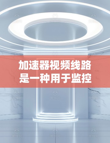 加速器视频线路是一种用于监控和处理视频信号的系统，主要功能包括视频信号的转换、调整、加密和分析。以下是其工作原理的详细解释