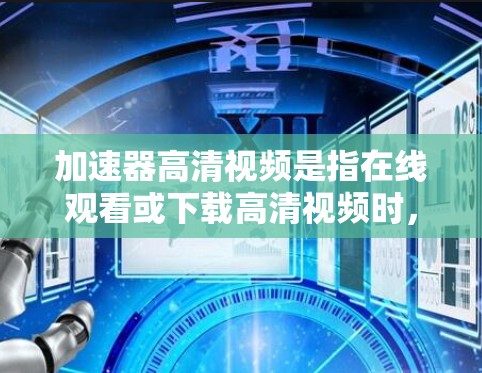 加速器高清视频是指在线观看或下载高清视频时，使用视频加速器将原视频分解成更小的流，以提高下载速度和播放效率。以下是一些步骤指南和注意事项