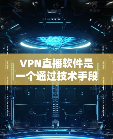 VPN直播软件是一个通过技术手段连接不同网络环境以实现视频或直播内容传输的工具。以下是使用VPN软件的详细步骤