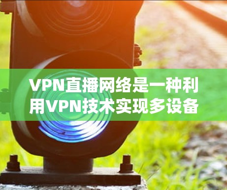 VPN直播网络是一种利用VPN技术实现多设备同步传输视频内容的网络系统，以下是其关键点和信息