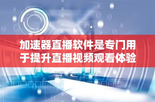 加速器直播软件是专门用于提升直播视频观看体验的工具，主要针对直播平台（如抖音、B站）的优化需求。以下是对这些软件的详细介绍