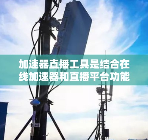 加速器直播工具是结合在线加速器和直播平台功能的工具，旨在提升直播内容的加载速度和流畅度。以下是对加速器直播工具的详细分析