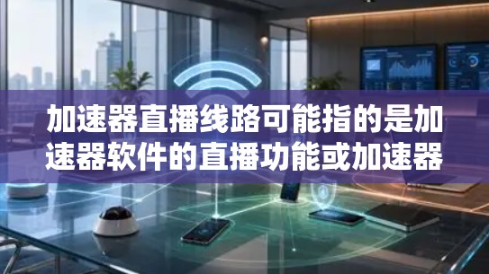 加速器直播线路可能指的是加速器软件的直播功能或加速器平台的直播线路。以下是一些可能的解释和建议