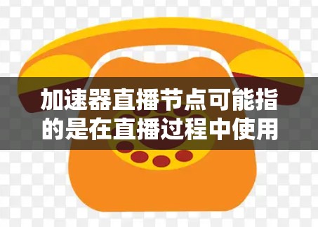 加速器直播节点可能指的是在直播过程中使用的某些设备或软件，用于加速网络连接或提升视频流的观看体验。具体功能取决于加速器的类型和应用场景