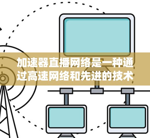 加速器直播网络是一种通过高速网络和先进的技术，利用设备之间的通信实现在线观看的实时视频流模式。以下是对该概念的系统性总结