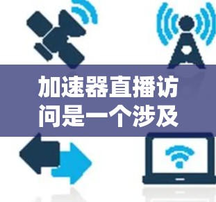 加速器直播访问是一个涉及网络加速和直播平台技术的术语，主要指通过直播平台加速网络访问，以提高数据传输或加载速度。以下是对此项术语的详细解释