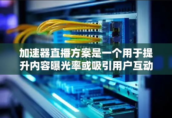 加速器直播方案是一个用于提升内容曝光率或吸引用户互动的直播活动。以下是一个详细的加速器直播方案，涵盖从准备到实施的各个方面