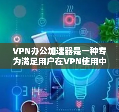 VPN办公加速器是一种专为满足用户在VPN使用中速度和效率需求而设计的工具。以下是对VPN办公加速器的详细总结
