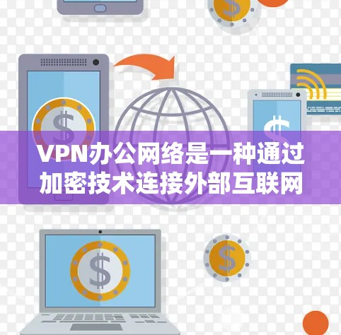 VPN办公网络是一种通过加密技术连接外部互联网，用于企业内部的网络连接方式。以下是关于VPN办公网络的详细分析