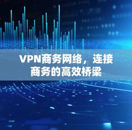 VPN商务网络，连接商务的高效桥梁