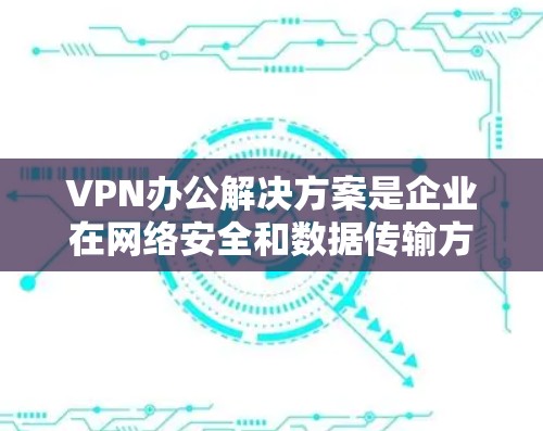 VPN办公解决方案是企业在网络安全和数据传输方面的重要工具，能够帮助企业实现内部网络的安全通信和数据传输。以下是一些常见的VPN办公解决方案及其特点，供您参考