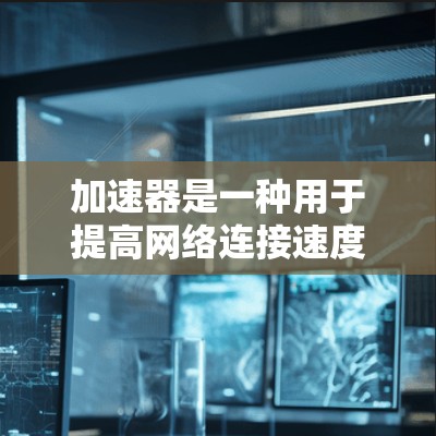 加速器是一种用于提高网络连接速度的工具，尤其在远程办公中非常有用。以下是关于加速器的详细总结