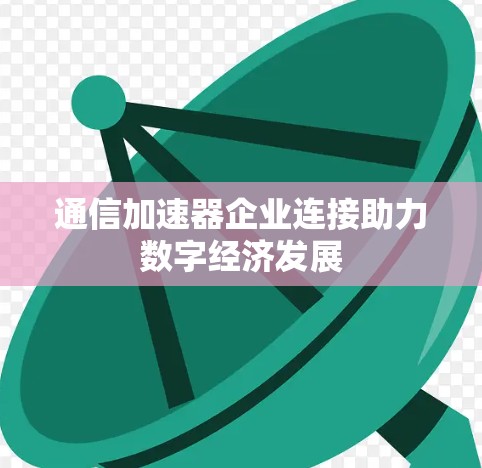通信加速器企业连接助力数字经济发展