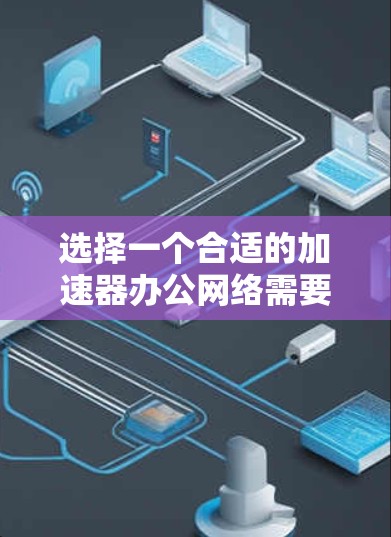 选择一个合适的加速器办公网络需要综合考虑多个因素，以确保能够满足您的需求。以下是一个详细的步骤指南，帮助您做出明智的选择