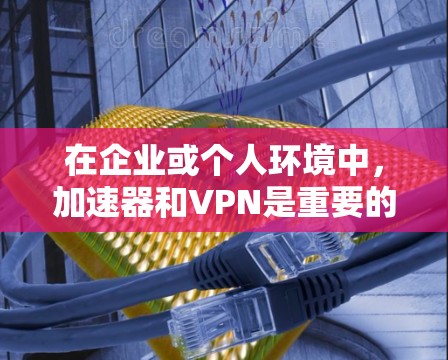 在企业或个人环境中，加速器和VPN是重要的网络工具，用于加速数据传输和加密通信。以下是一些关于加速器企业VPN的建议和信息