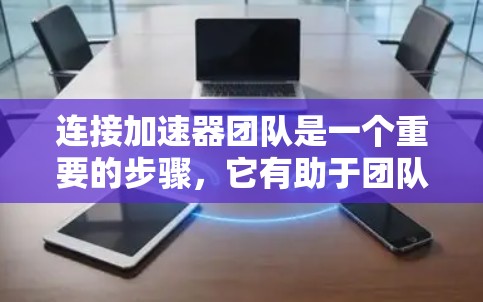 连接加速器团队是一个重要的步骤，它有助于团队成员更好地协作、解决问题并提升整体项目效果。以下是详细步骤和建议