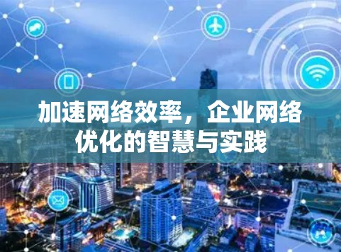 加速网络效率，企业网络优化的智慧与实践