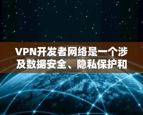 VPN开发者网络是一个涉及数据安全、隐私保护和网络管理的复杂领域，涉及多个关键问题和步骤。以下是对该领域的一些总结和详细分析