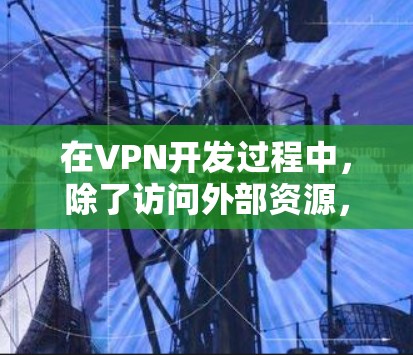 在VPN开发过程中，除了访问外部资源，还需要考虑以下关键方面