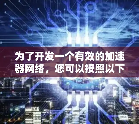 为了开发一个有效的加速器网络，您可以按照以下步骤进行